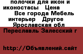 полочки для икон и иконостасы › Цена ­ 100--100 - Все города Мебель, интерьер » Другое   . Ярославская обл.,Переславль-Залесский г.